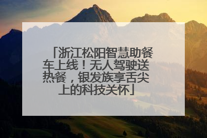 浙江松阳智慧助餐车上线！无人驾驶送热餐，银发族享舌尖上的科技关怀
